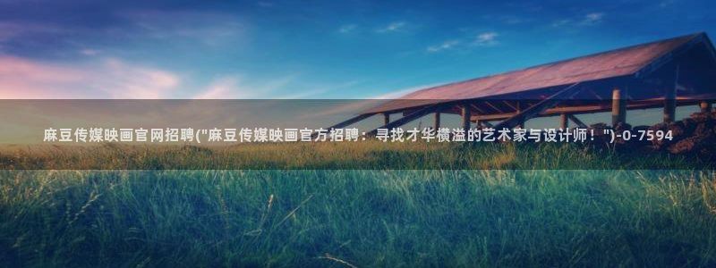 麻豆精选推荐：麻豆传媒映画官网招聘(\