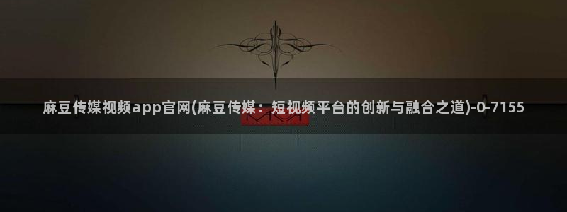 麻豆视频资源导航：麻豆传媒视频app官网(麻豆传媒：短视