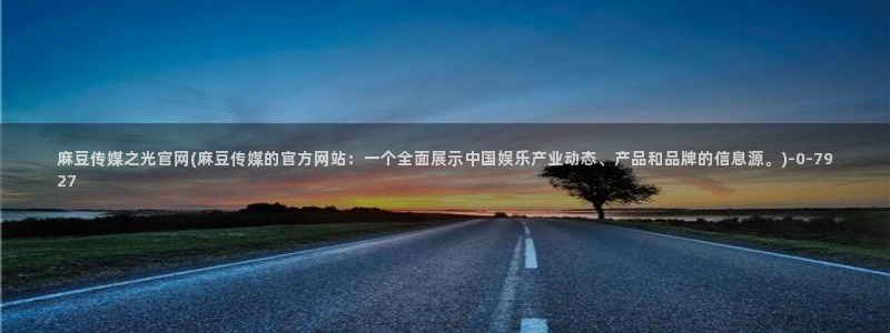 麻豆 完整版专区：麻豆传媒之光官网(麻豆传媒的官