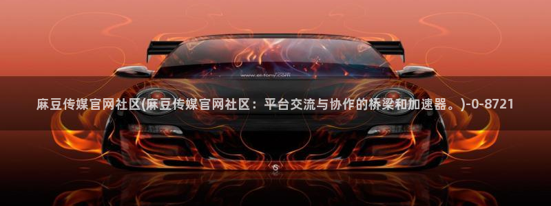麻豆视频系列专区：麻豆传媒官网社区(麻豆传媒官网