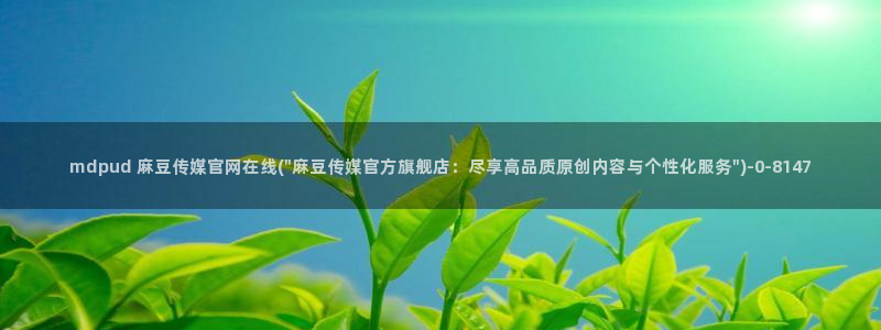 麻豆视频 更新推荐：mdpud 麻豆传媒官网在线(\