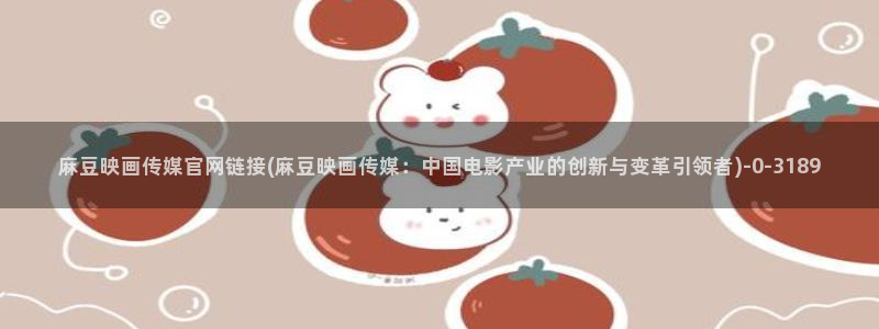 麻豆 合集视频：麻豆映画传媒官网链接(麻豆映画传媒：中国电影产业的创新与变革引领者)