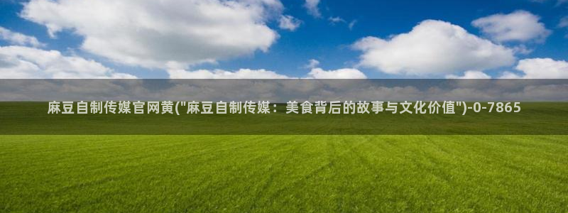 麻豆 入口高清：麻豆自制传媒官网黄(\